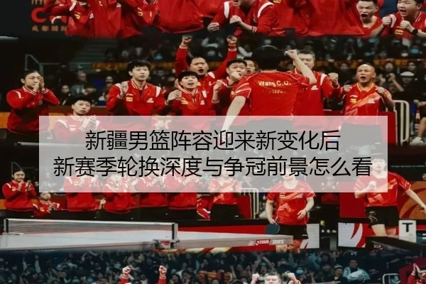新疆男篮阵容迎来新变化后 新赛季轮换深度与争冠前景怎么看