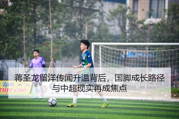 蒋圣龙留洋传闻升温背后，国脚成长路径与中超现实再成焦点